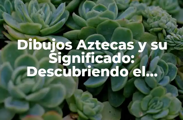 Dibujos Aztecas y Su Significado: Descubriendo el Lenguaje Visual de los Aztecas