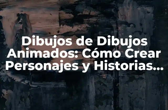 Dibujos de Dibujos Animados: Cómo Crear Personajes y Historias Únicas