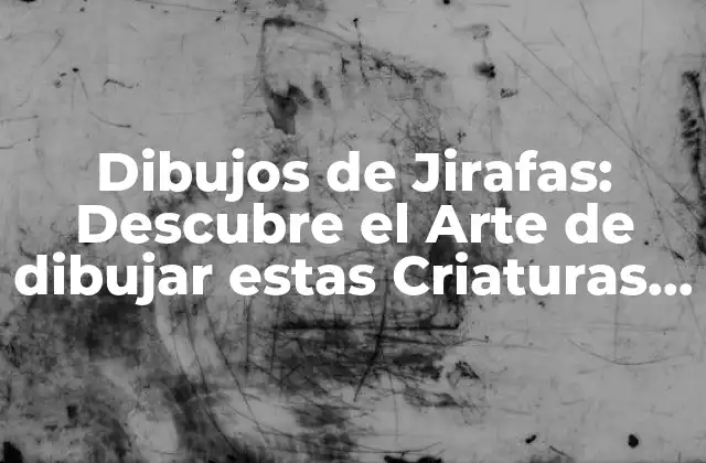 Dibujos de Jirafas: Descubre el Arte de Dibujar Estas Criaturas Increíbles