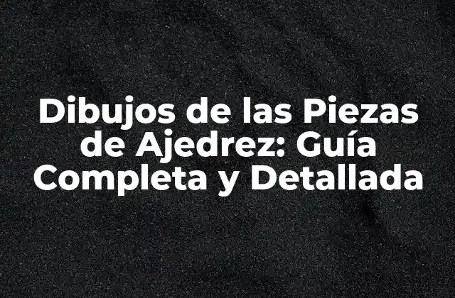 Dibujos de las Piezas de Ajedrez: Guía Completa y Detallada