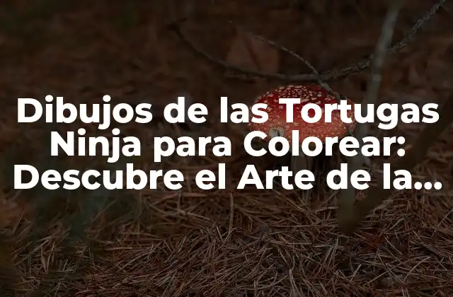 Dibujos de las Tortugas Ninja para Colorear: Descubre el Arte de la Diversión