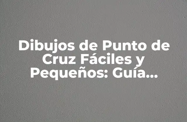 Dibujos de Punto de Cruz Fáciles y Pequeños: Guía Completa