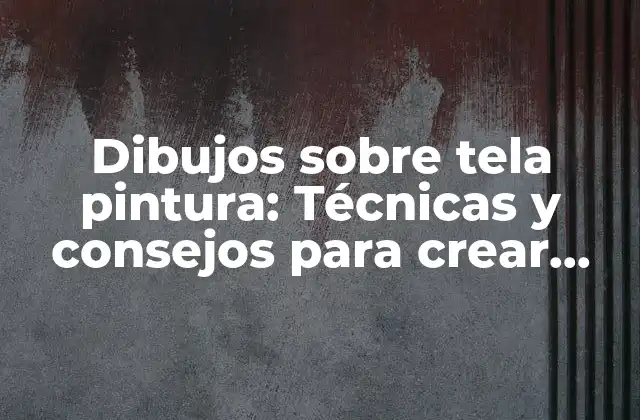Dibujos sobre Tela Pintura: Técnicas y Consejos para Crear Obras de Arte Únicas