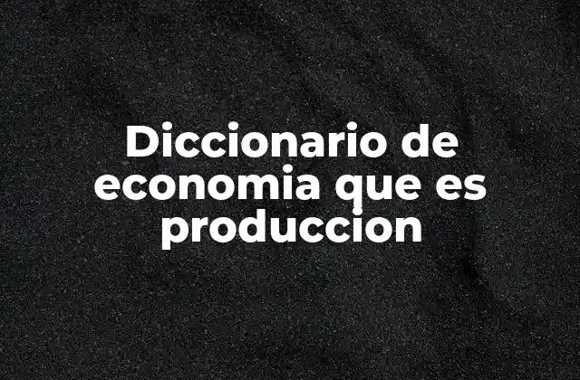 Diccionario de Economia que es Produccion