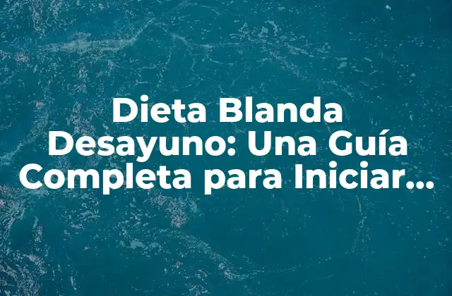 Dieta Blanda Desayuno: una Guía Completa para Iniciar el Día de Forma Saludable