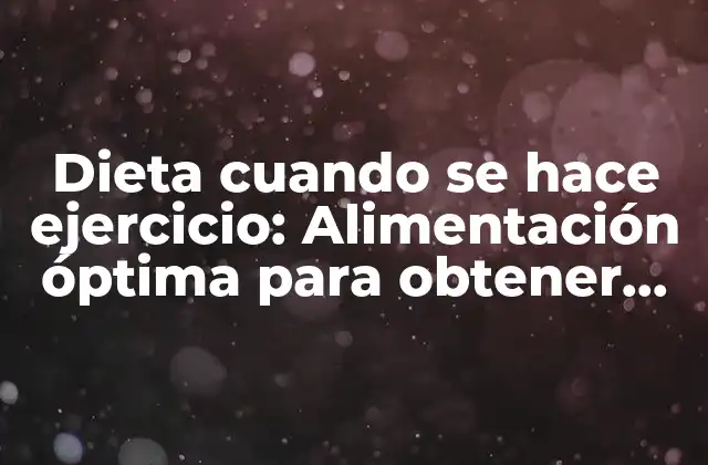 Dieta Cuando Se Hace Ejercicio: Alimentación Óptima para Obtener Resultados