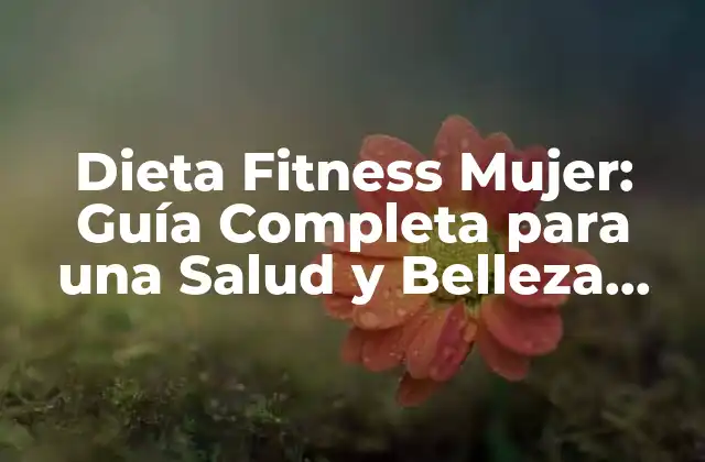 Dieta Fitness Mujer: Guía Completa para una Salud y Belleza Integral