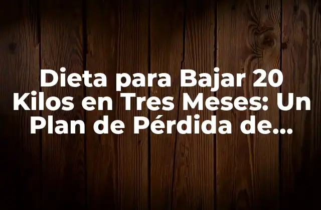 Dieta para Bajar 20 Kilos en Tres Meses: un Plan de Pérdida de Peso Seguro y Efectivo