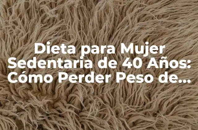 Dieta para Mujer Sedentaria de 40 Años: Cómo Perder Peso de Forma Saludable