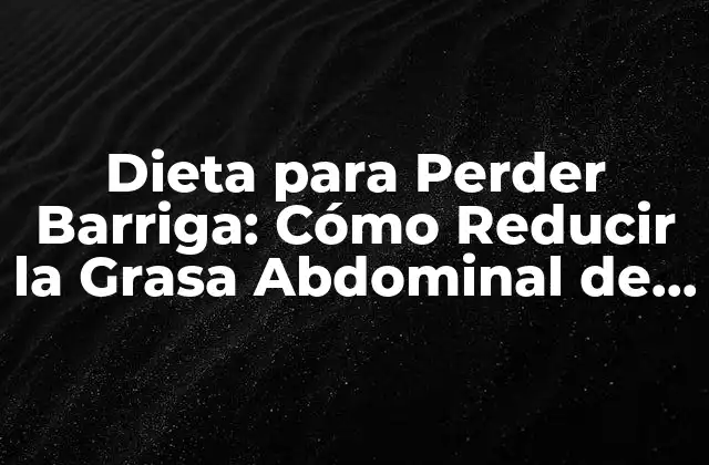 Dieta para Perder Barriga: Cómo Reducir la Grasa Abdominal de Forma Segura