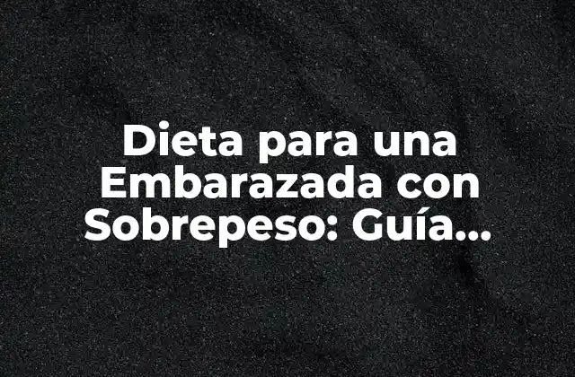 Dieta para una Embarazada con Sobrepeso: Guía Completa para una Gestación Saludable