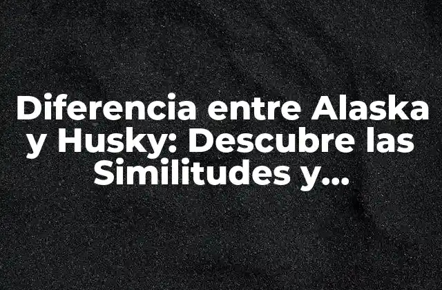 Diferencia entre Alaska y Husky: Descubre las Similitudes y Diferencias entre Estas Razas de Perros