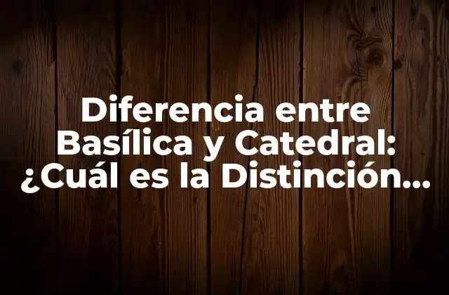 Diferencia entre Basílica y Catedral: ¿cuál es la Distinción Exacta?