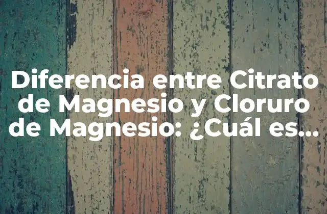 Diferencia entre Citrato de Magnesio y Cloruro de Magnesio: ¿cuál es la Mejor Opción?