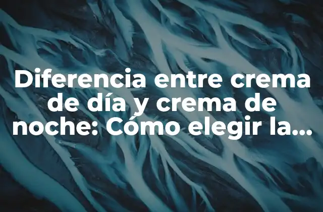 Diferencia entre Crema de Día y Crema de Noche: Cómo Elegir la Adecuada para Tu Piel