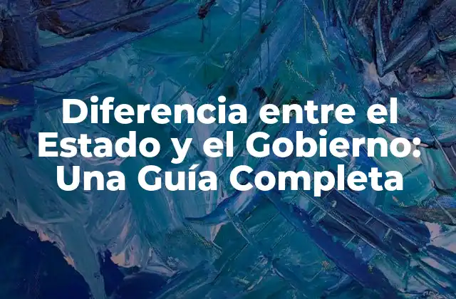 Diferencia entre el Estado y el Gobierno: una Guía Completa