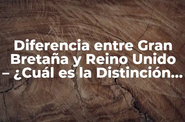 Diferencia entre Gran Bretaña y Reino Unido – ¿cuál es la Distinción Exacta?