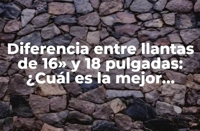Diferencia entre Llantas de 16» y 18 Pulgadas: ¿cuál es la Mejor Opción para Tu Vehículo?