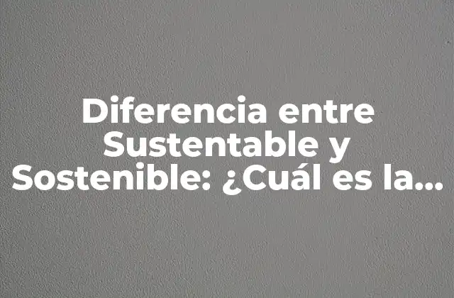 Diferencia entre Sustentable y Sostenible: ¿cuál es la Diferencia?