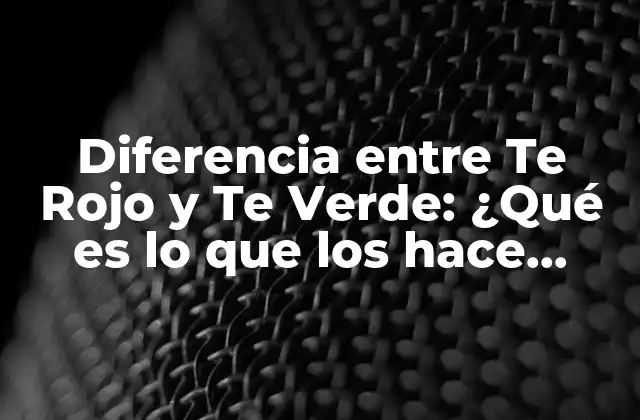 Diferencia entre Te Rojo y Te Verde: ¿qué es Lo que los Hace Únicos?