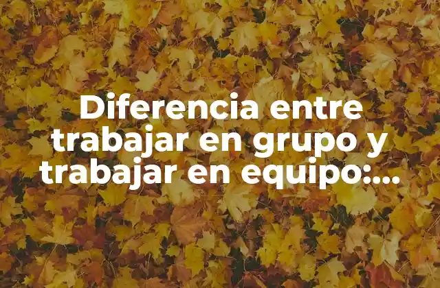 Diferencia entre Trabajar en Grupo y Trabajar en Equipo: ¿cuál es la Clave Del Éxito?