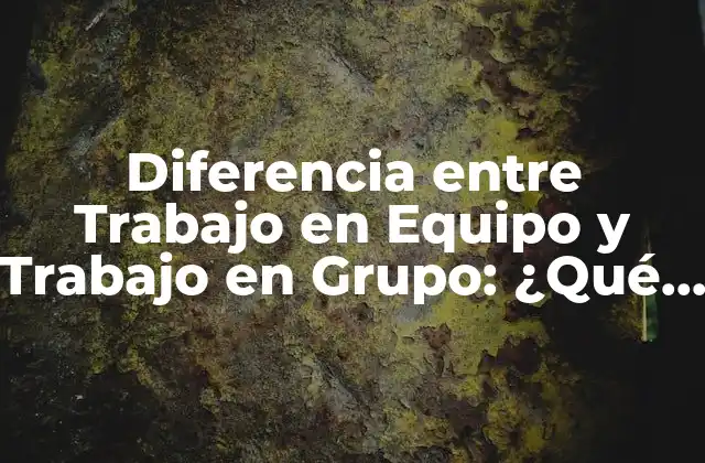 Diferencia entre Trabajo en Equipo y Trabajo en Grupo: ¿qué es Lo que Necesitas Saber?