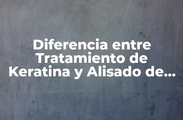 Diferencia entre Tratamiento de Keratina y Alisado de Keratina: ¿cuál es la Mejor Opción?