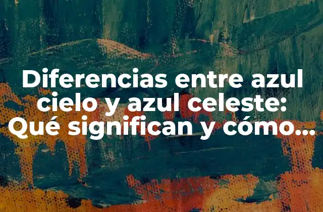 Diferencias entre Azul Cielo y Azul Celeste: Qué Significan y Cómo Se Utilizan