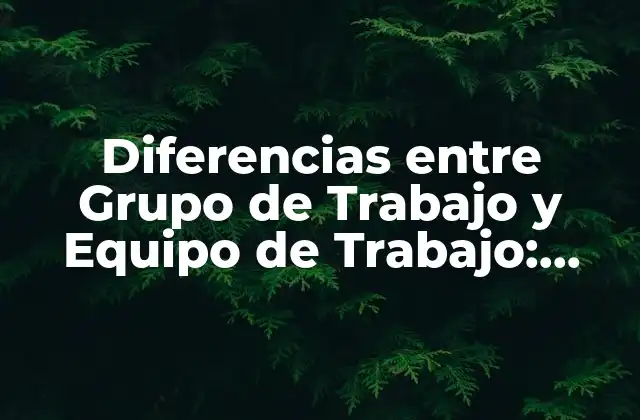 Diferencias entre Grupo de Trabajo y Equipo de Trabajo: Entendiendo las Distinciones Clave