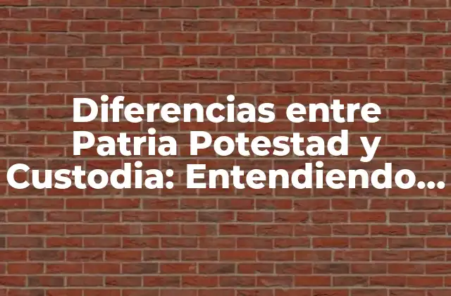 Diferencias entre Patria Potestad y Custodia: Entendiendo los Conceptos Legales