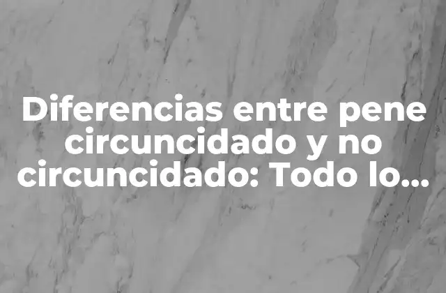 Diferencias entre Pene Circuncidado y No Circuncidado: Todo Lo que Debes Saber