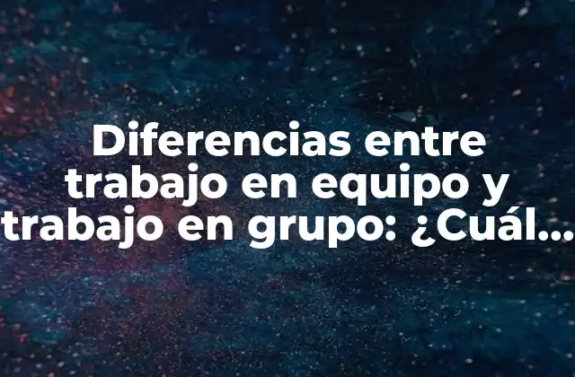 Diferencias entre Trabajo en Equipo y Trabajo en Grupo: ¿cuál es la Mejor Opción?