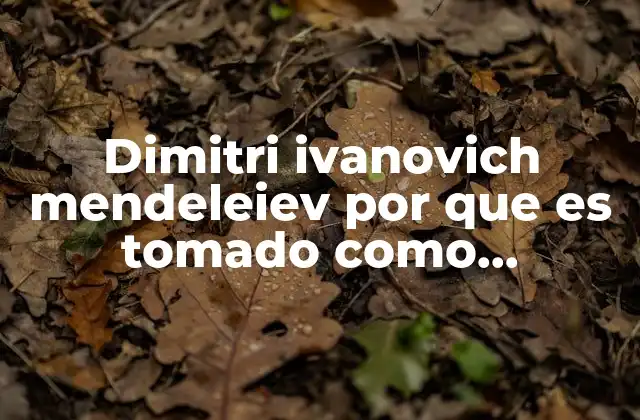 Dimitri Ivanovich Mendeleiev por que es Tomado como Cientificos