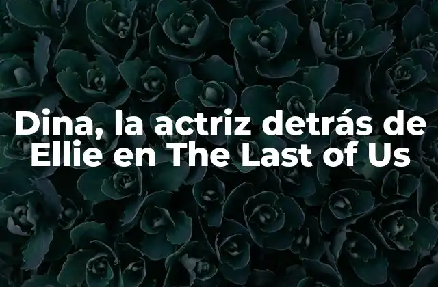 Dina, la Actriz Detrás de Ellie en The Last Of Us