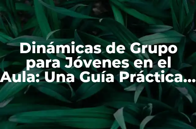 Dinámicas de Grupo para Jóvenes en el Aula: una Guía Práctica y Efectiva