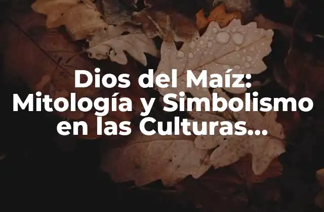 Dios Del Maíz: Mitología y Simbolismo en las Culturas Prehispánicas
