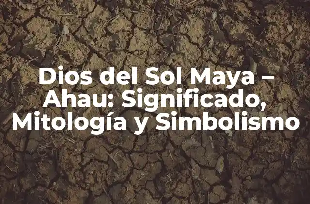 Dios Del Sol Maya – Ahau: Significado, Mitología y Simbolismo