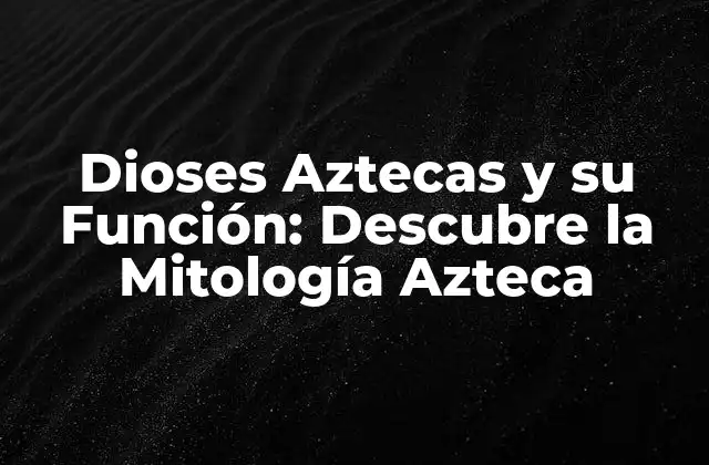 Dioses Aztecas y Su Función: Descubre la Mitología Azteca 2 Los Dioses Aztecas y su Creación
