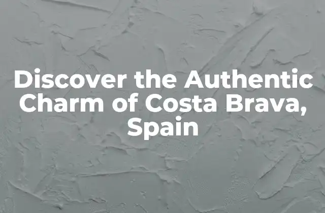 Discover The Authentic Charm Of Costa Brava, Spain