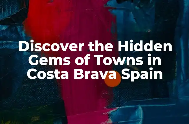 Discover The Hidden Gems Of Towns In Costa Brava Spain