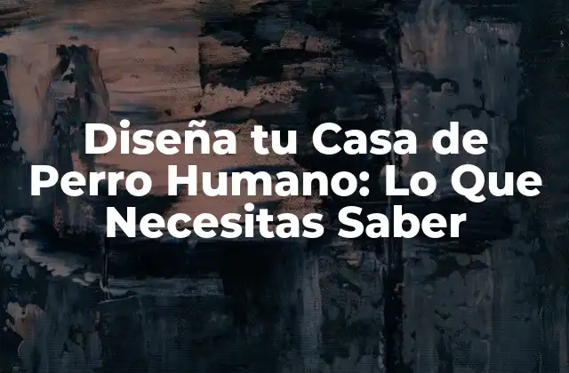 Diseña Tu Casa de Perro Humano: Lo que Necesitas Saber