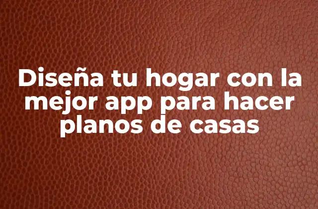 Diseña Tu Hogar con la Mejor App para Hacer Planos de Casas