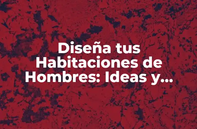 Diseña Tus Habitaciones de Hombres: Ideas y Consejos para Crear un Espacio Único