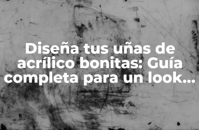 Diseña Tus Uñas de Acrílico Bonitas: Guía Completa para un Look Perfecto