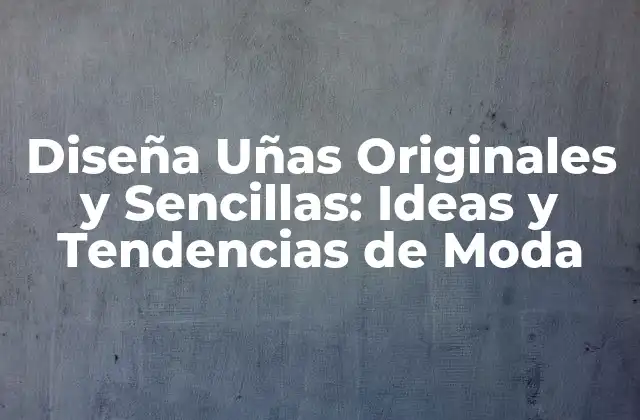 Diseña Uñas Originales y Sencillas: Ideas y Tendencias de Moda