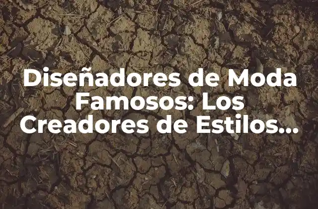 Diseñadores de Moda Famosos: los Creadores de Estilos que Revolucionaron la Industria