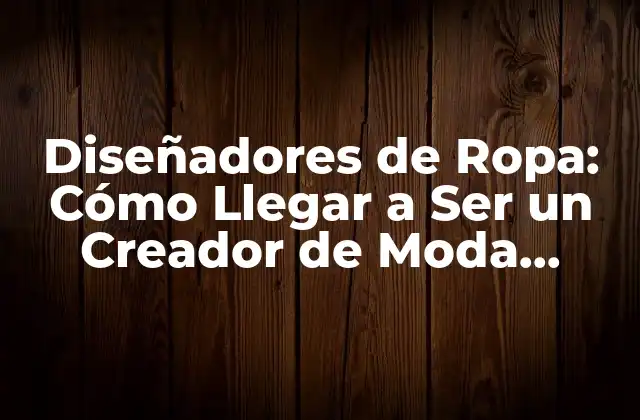 Diseñadores de Ropa: Cómo Llegar a Ser un Creador de Moda Exitoso 2 ¿Qué hace un Diseñador de Ropa?