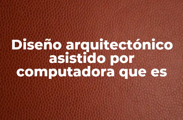 Diseño Arquitectónico Asistido por Computadora que es