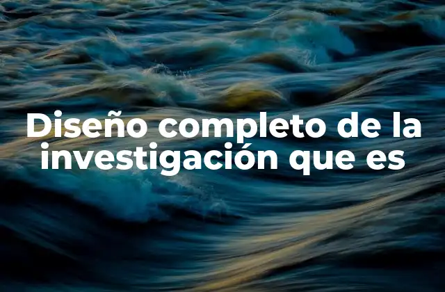 Diseño Completo de la Investigación que es