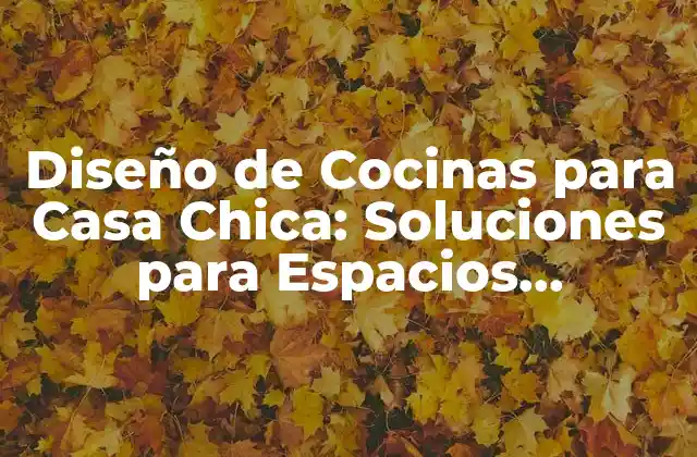 Diseño de Cocinas para Casa Chica: Soluciones para Espacios Pequeños